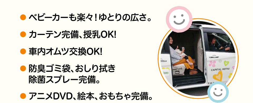 ベビーカーも楽々！ゆとりの広さ。・カーテン完備、授乳OK!・車内オムツ交換OK!・ 防臭ゴミ袋、おしり拭き、除菌スプレー完備。・アニメDVD、絵本、おもちゃ完備。